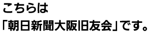 朝日新聞大阪本社OB会「朝日新聞大阪旧友会」です。